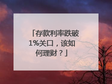存款利率跌破1%关口，该如何理财？