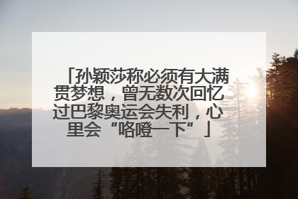 孙颖莎称必须有大满贯梦想，曾无数次回忆过巴黎奥运会失利，心里会“咯噔一下”