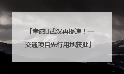 孝感⇋武汉再提速！一交通项目先行用地获批