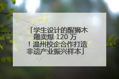 学生设计的醒狮木雕卖爆 120 万！温州校企合作打造非遗产业振兴样本