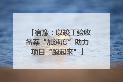宿豫：以竣工验收备案“加速度”助力项目“跑起来”