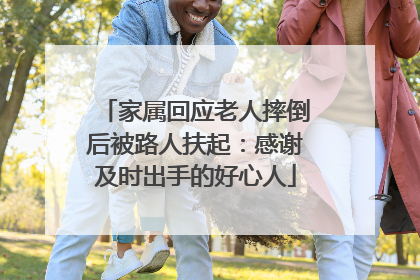 家属回应老人摔倒后被路人扶起：感谢及时出手的好心人