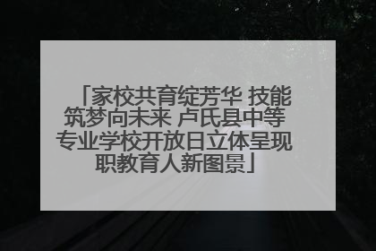 家校共育绽芳华 技能筑梦向未来 卢氏县中等专业学校开放日立体呈现职教育人新图景