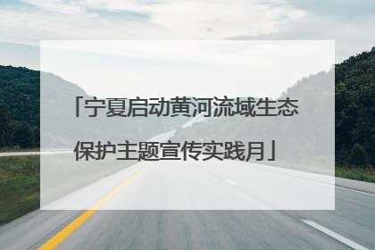 宁夏启动黄河流域生态保护主题宣传实践月