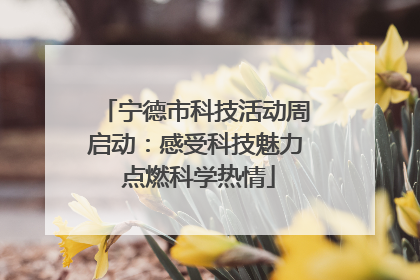 宁德市科技活动周启动：感受科技魅力 点燃科学热情
