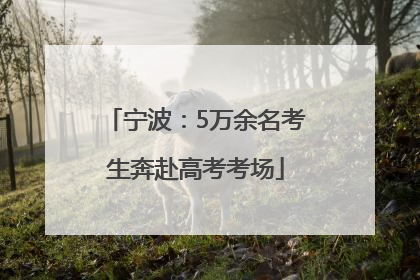 宁波：5万余名考生奔赴高考考场