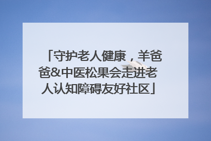 守护老人健康，羊爸爸&中医松果会走进老人认知障碍友好社区