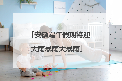 安徽端午假期将迎大雨暴雨大暴雨