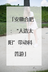 安徽合肥：“人造太阳”带动科普游