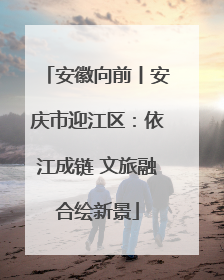 安徽向前丨安庆市迎江区：依江成链 文旅融合绘新景