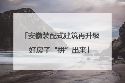 安徽装配式建筑再升级 好房子“拼”出来