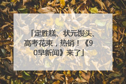 定胜糕、状元馒头、高考花束，热销！《90早新闻》来了
