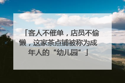 客人不催单，店员不偷懒，这家茶点铺被称为成年人的“幼儿园”