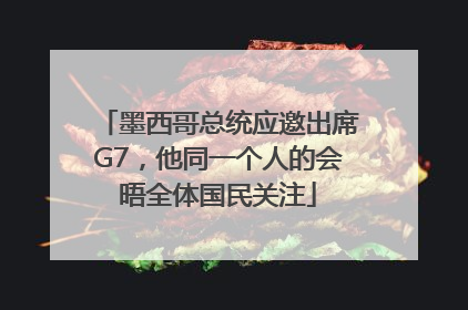 墨西哥总统应邀出席G7，他同一个人的会晤全体国民关注