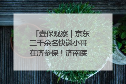 壹保观察｜京东三千余名快递小哥在济参保！济南医保局喊你来参保