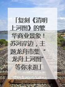 复刻《清明上河图》的繁华商业景象！苏河岸边，主题龙舟市集“龙舟上河图”等你来逛