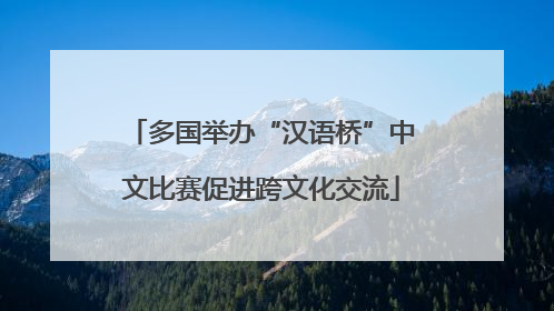 多国举办“汉语桥”中文比赛促进跨文化交流