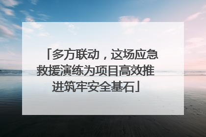 多方联动，这场应急救援演练为项目高效推进筑牢安全基石