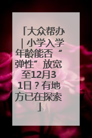 大众帮办｜小学入学年龄能否“弹性”放宽至12月31日？有地方已在探索