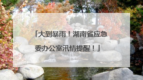 大到暴雨！湖南省应急委办公室汛情提醒！