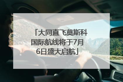 大同直飞莫斯科国际航线将于7月6日盛大启航