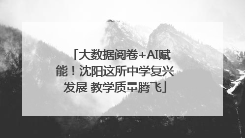 大数据阅卷+AI赋能！沈阳这所中学复兴发展 教学质量腾飞