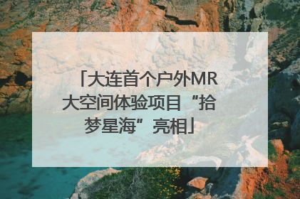 大连首个户外MR大空间体验项目“拾梦星海”亮相