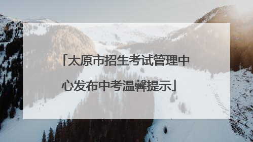 太原市招生考试管理中心发布中考温馨提示
