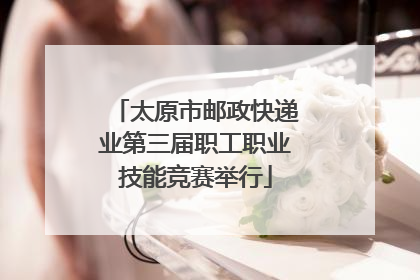 太原市邮政快递业第三届职工职业技能竞赛举行