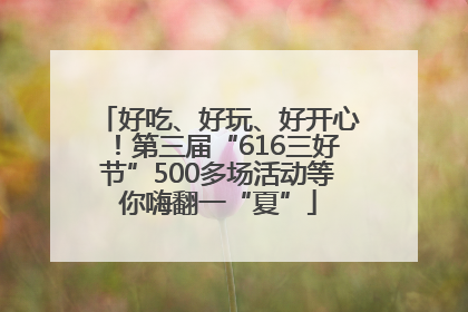 好吃、好玩、好开心！第三届“616三好节”500多场活动等你嗨翻一“夏”