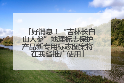好消息！“吉林长白山人参”地理标志保护产品新专用标志图案将在我省推广使用