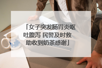 女子突发肠胃炎呕吐腹泻 民警及时救助收到奶茶感谢