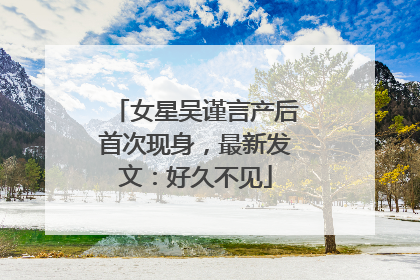 女星吴谨言产后首次现身，最新发文：好久不见