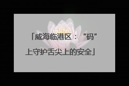 威海临港区：“码”上守护舌尖上的安全