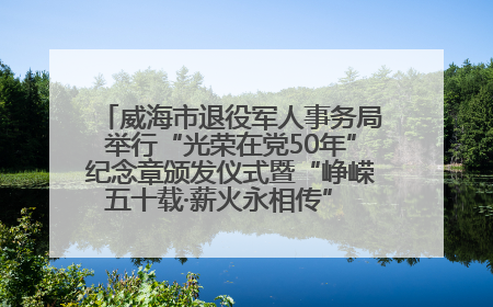 威海市退役军人事务局举行“光荣在党50年”纪念章颁发仪式暨“峥嵘五十载·薪火永相传” 主题党日活动