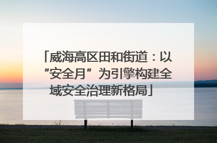 威海高区田和街道：以“安全月”为引擎构建全域安全治理新格局