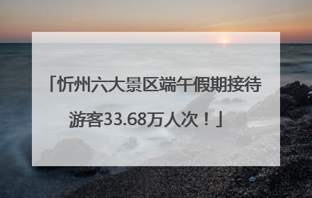 忻州六大景区端午假期接待游客33.68万人次！