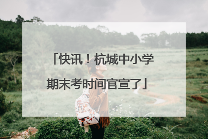 快讯！杭城中小学期末考时间官宣了