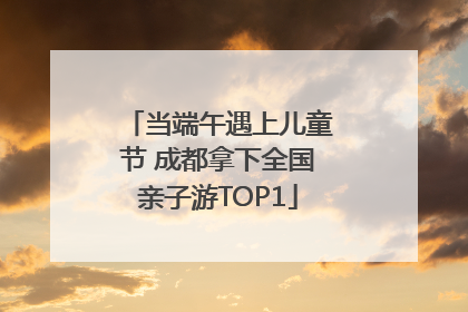 当端午遇上儿童节 成都拿下全国亲子游TOP1