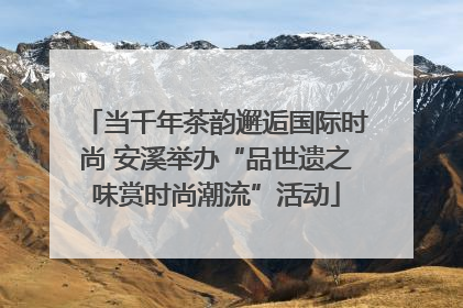 当千年茶韵邂逅国际时尚 安溪举办“品世遗之味赏时尚潮流”活动
