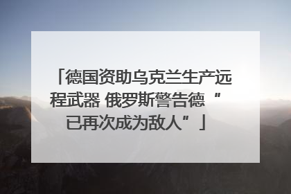 德国资助乌克兰生产远程武器 俄罗斯警告德“已再次成为敌人”