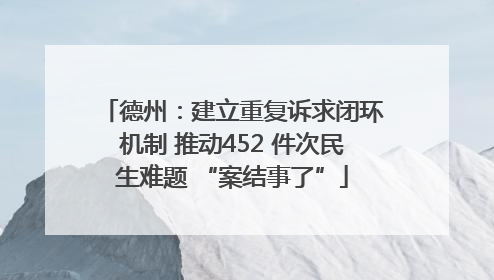 德州：建立重复诉求闭环机制 推动452 件次民生难题 “案结事了”