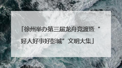 徐州举办第三届龙舟竞渡暨“好人好事好彭城”文明大集