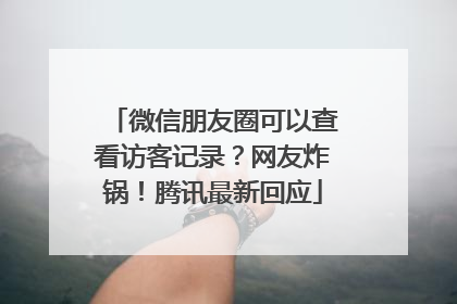 微信朋友圈可以查看访客记录？网友炸锅！腾讯最新回应