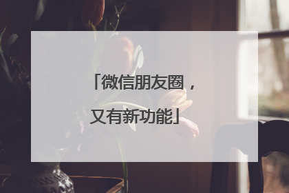 微信朋友圈，又有新功能