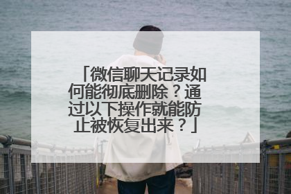 微信聊天记录如何能彻底删除？通过以下操作就能防止被恢复出来？