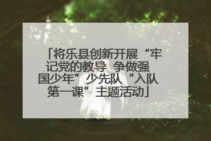 将乐县创新开展“牢记党的教导  争做强国少年”少先队“入队第一课”主题活动