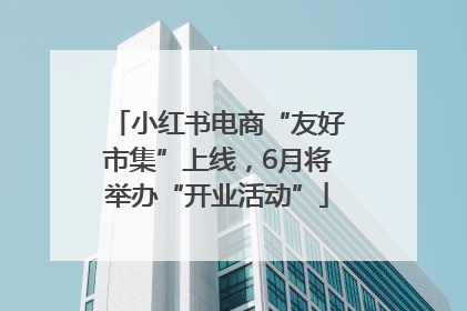 小红书电商“友好市集”上线，6月将举办“开业活动”