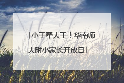 小手牵大手！华南师大附小家长开放日