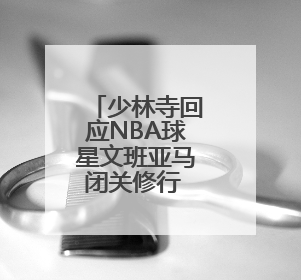 少林寺回应NBA球星文班亚马闭关修行 为期十天